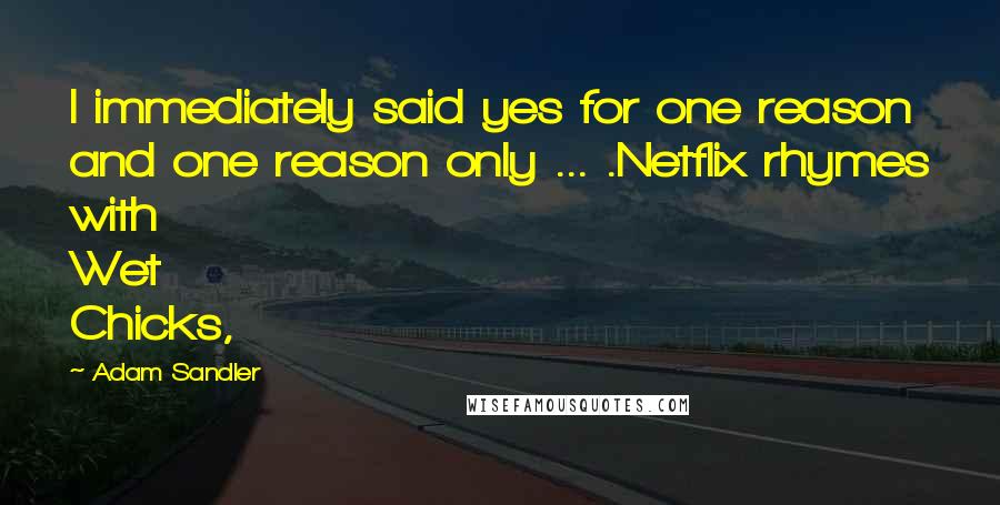 Adam Sandler Quotes: I immediately said yes for one reason and one reason only ... .Netflix rhymes with Wet Chicks,