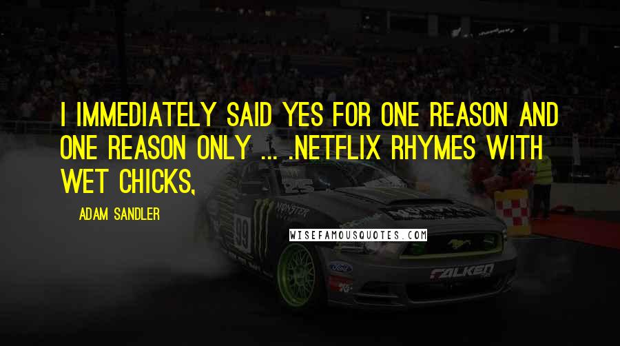 Adam Sandler Quotes: I immediately said yes for one reason and one reason only ... .Netflix rhymes with Wet Chicks,