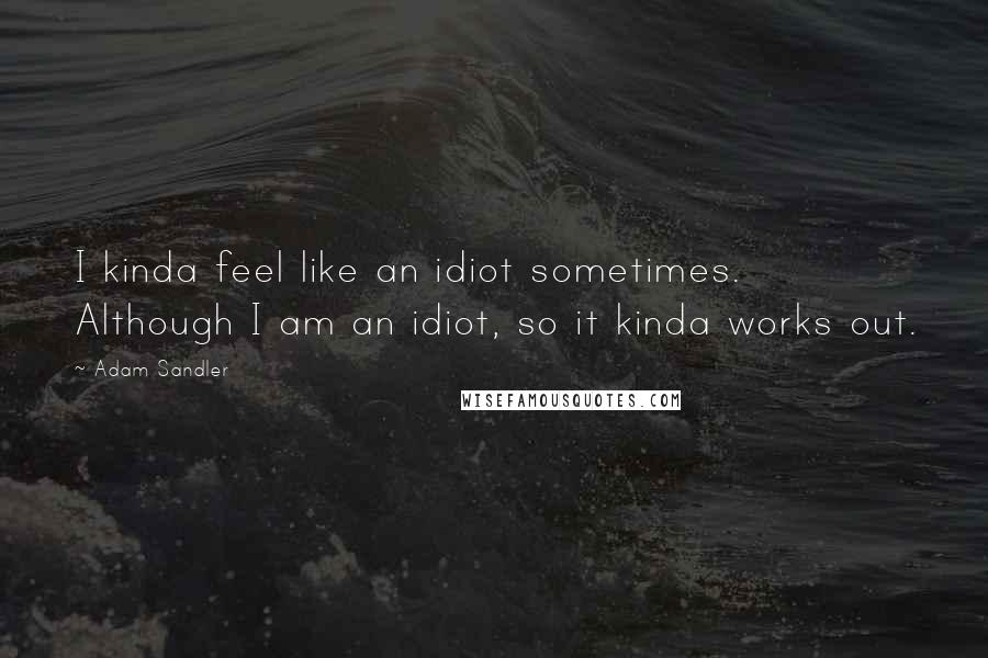 Adam Sandler Quotes: I kinda feel like an idiot sometimes. Although I am an idiot, so it kinda works out.