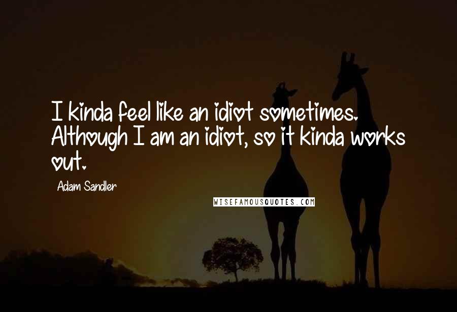 Adam Sandler Quotes: I kinda feel like an idiot sometimes. Although I am an idiot, so it kinda works out.