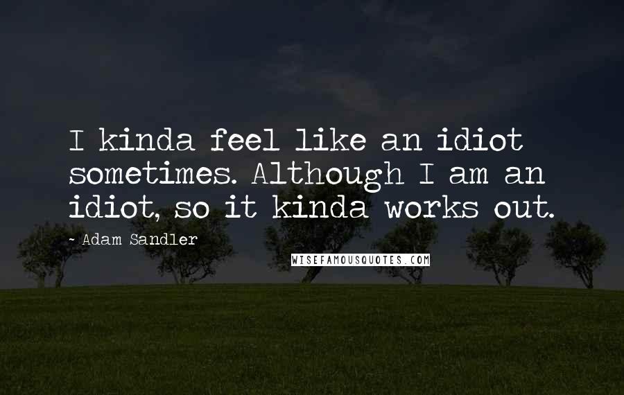 Adam Sandler Quotes: I kinda feel like an idiot sometimes. Although I am an idiot, so it kinda works out.