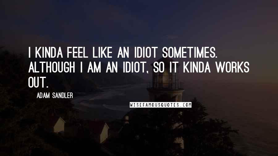 Adam Sandler Quotes: I kinda feel like an idiot sometimes. Although I am an idiot, so it kinda works out.