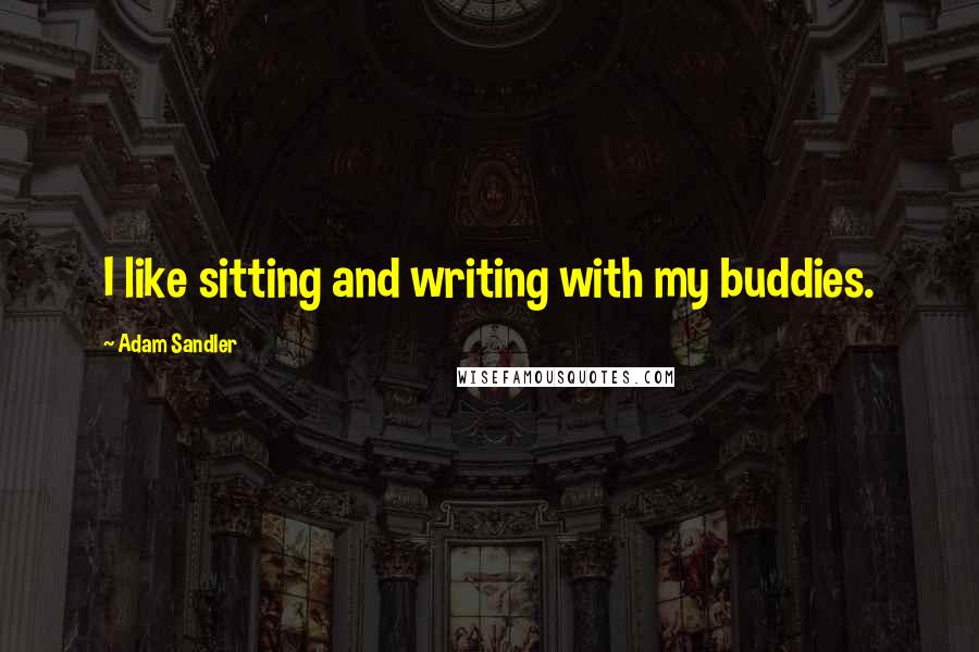 Adam Sandler Quotes: I like sitting and writing with my buddies.