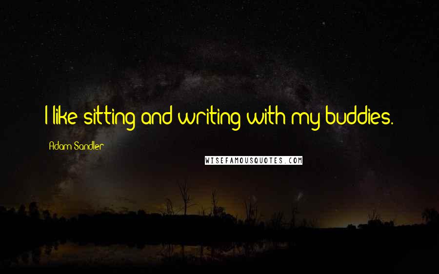 Adam Sandler Quotes: I like sitting and writing with my buddies.