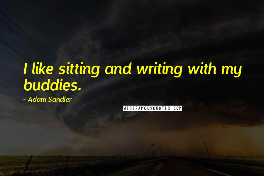 Adam Sandler Quotes: I like sitting and writing with my buddies.