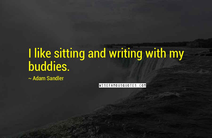 Adam Sandler Quotes: I like sitting and writing with my buddies.