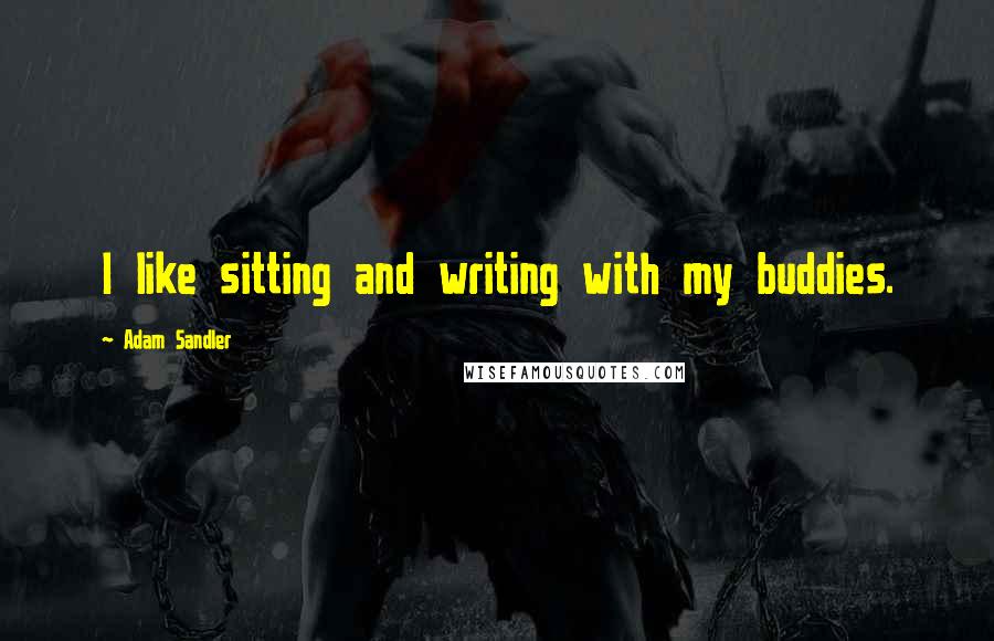 Adam Sandler Quotes: I like sitting and writing with my buddies.