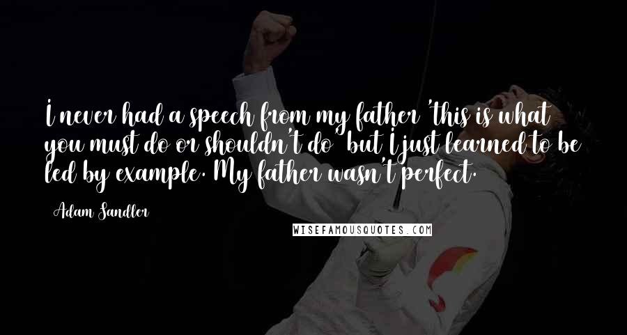 Adam Sandler Quotes: I never had a speech from my father 'this is what you must do or shouldn't do' but I just learned to be led by example. My father wasn't perfect.