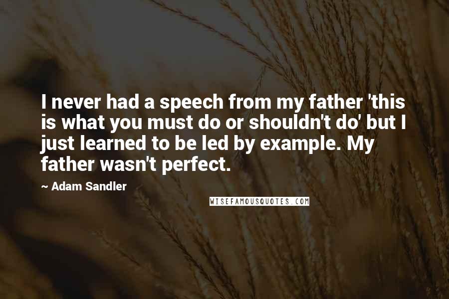 Adam Sandler Quotes: I never had a speech from my father 'this is what you must do or shouldn't do' but I just learned to be led by example. My father wasn't perfect.