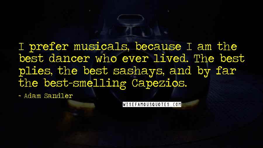 Adam Sandler Quotes: I prefer musicals, because I am the best dancer who ever lived. The best plies, the best sashays, and by far the best-smelling Capezios.