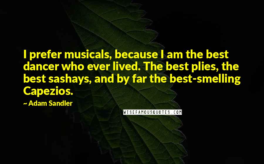 Adam Sandler Quotes: I prefer musicals, because I am the best dancer who ever lived. The best plies, the best sashays, and by far the best-smelling Capezios.