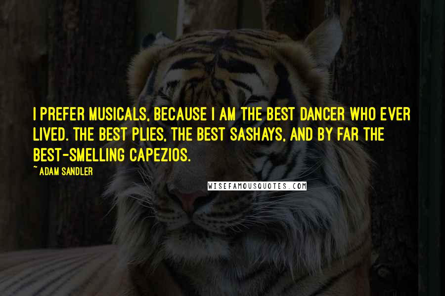 Adam Sandler Quotes: I prefer musicals, because I am the best dancer who ever lived. The best plies, the best sashays, and by far the best-smelling Capezios.