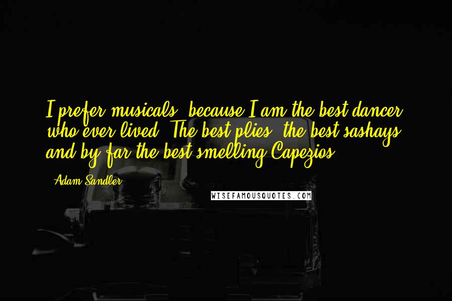 Adam Sandler Quotes: I prefer musicals, because I am the best dancer who ever lived. The best plies, the best sashays, and by far the best-smelling Capezios.