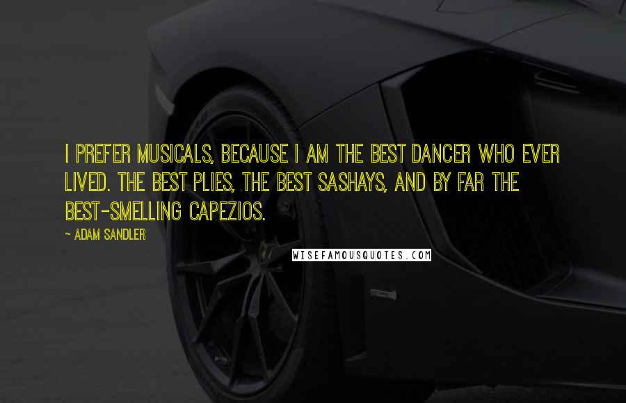 Adam Sandler Quotes: I prefer musicals, because I am the best dancer who ever lived. The best plies, the best sashays, and by far the best-smelling Capezios.