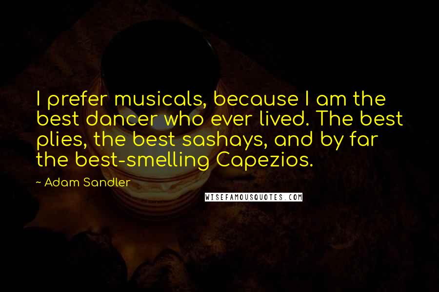 Adam Sandler Quotes: I prefer musicals, because I am the best dancer who ever lived. The best plies, the best sashays, and by far the best-smelling Capezios.