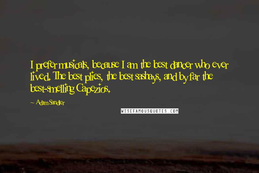 Adam Sandler Quotes: I prefer musicals, because I am the best dancer who ever lived. The best plies, the best sashays, and by far the best-smelling Capezios.