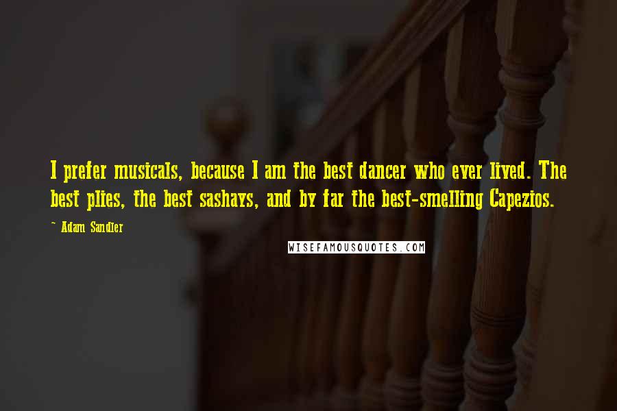 Adam Sandler Quotes: I prefer musicals, because I am the best dancer who ever lived. The best plies, the best sashays, and by far the best-smelling Capezios.