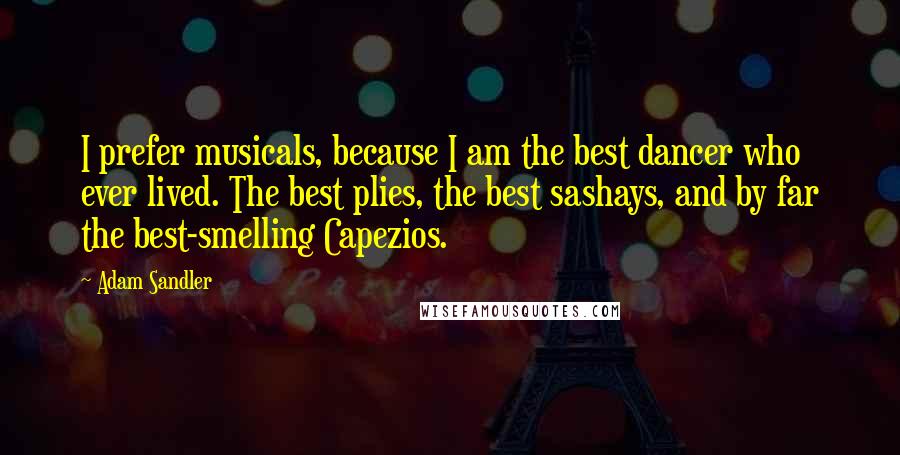 Adam Sandler Quotes: I prefer musicals, because I am the best dancer who ever lived. The best plies, the best sashays, and by far the best-smelling Capezios.