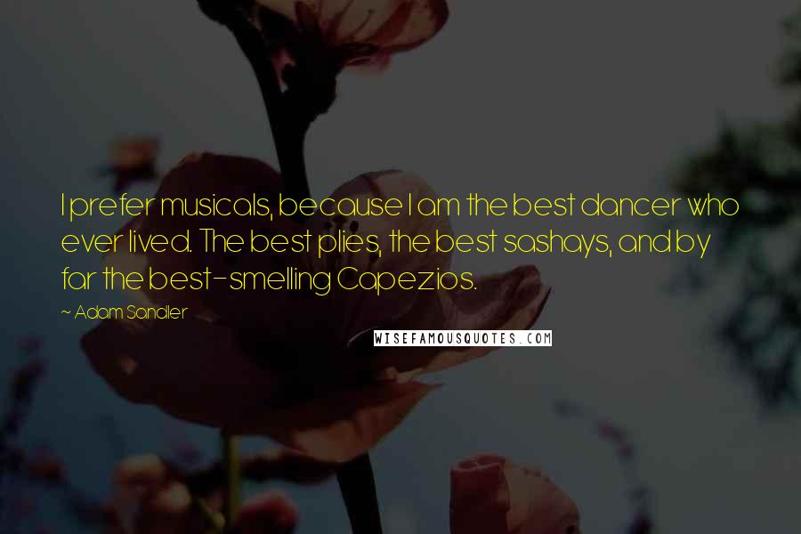 Adam Sandler Quotes: I prefer musicals, because I am the best dancer who ever lived. The best plies, the best sashays, and by far the best-smelling Capezios.