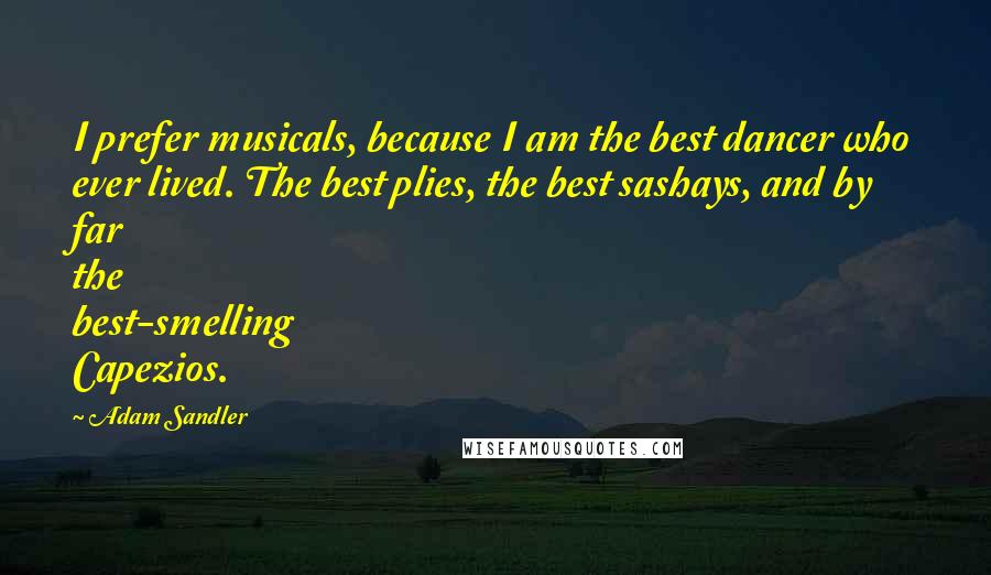 Adam Sandler Quotes: I prefer musicals, because I am the best dancer who ever lived. The best plies, the best sashays, and by far the best-smelling Capezios.