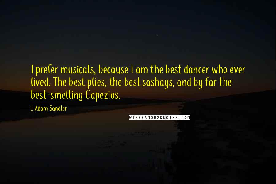 Adam Sandler Quotes: I prefer musicals, because I am the best dancer who ever lived. The best plies, the best sashays, and by far the best-smelling Capezios.