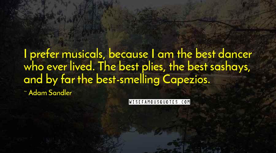 Adam Sandler Quotes: I prefer musicals, because I am the best dancer who ever lived. The best plies, the best sashays, and by far the best-smelling Capezios.