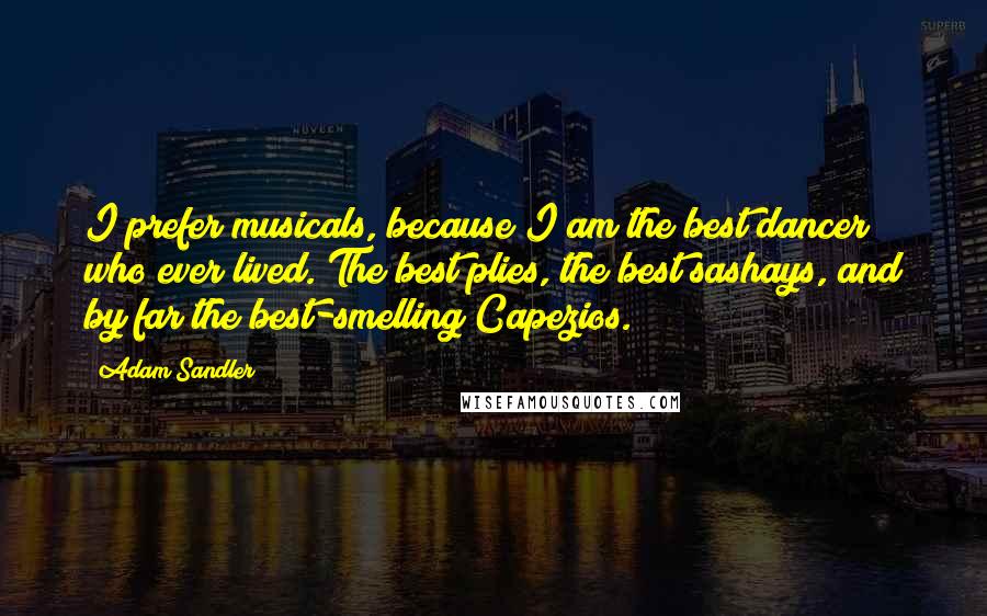 Adam Sandler Quotes: I prefer musicals, because I am the best dancer who ever lived. The best plies, the best sashays, and by far the best-smelling Capezios.