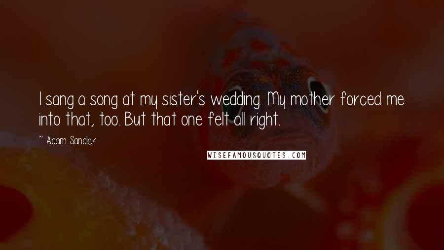 Adam Sandler Quotes: I sang a song at my sister's wedding. My mother forced me into that, too. But that one felt all right.