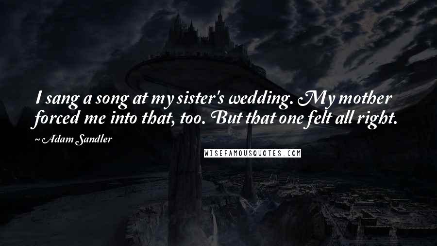 Adam Sandler Quotes: I sang a song at my sister's wedding. My mother forced me into that, too. But that one felt all right.