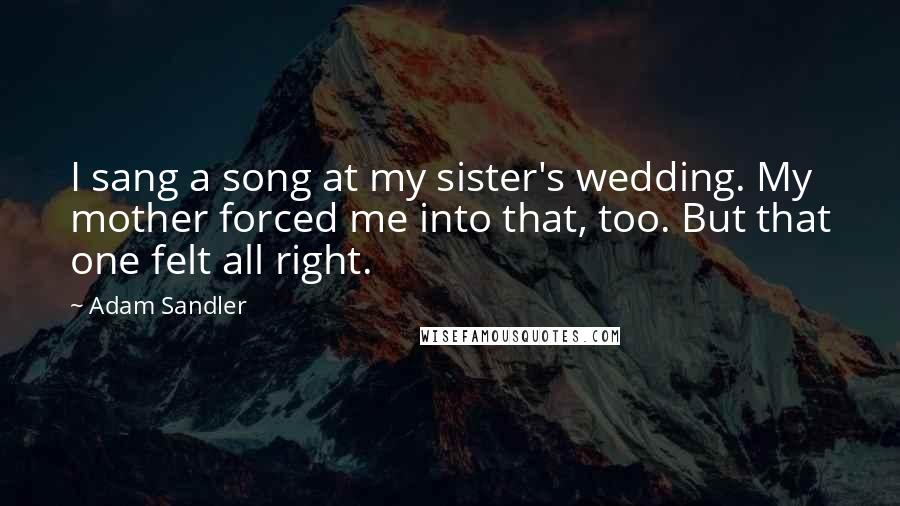 Adam Sandler Quotes: I sang a song at my sister's wedding. My mother forced me into that, too. But that one felt all right.