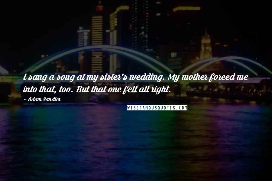 Adam Sandler Quotes: I sang a song at my sister's wedding. My mother forced me into that, too. But that one felt all right.