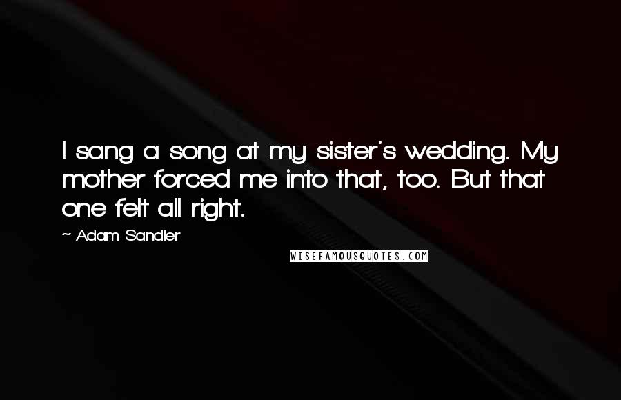 Adam Sandler Quotes: I sang a song at my sister's wedding. My mother forced me into that, too. But that one felt all right.