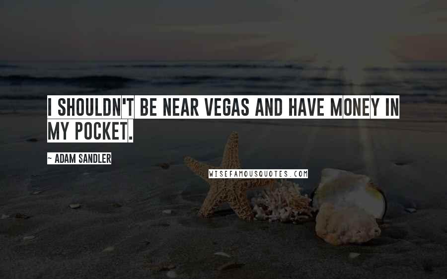 Adam Sandler Quotes: I shouldn't be near Vegas and have money in my pocket.