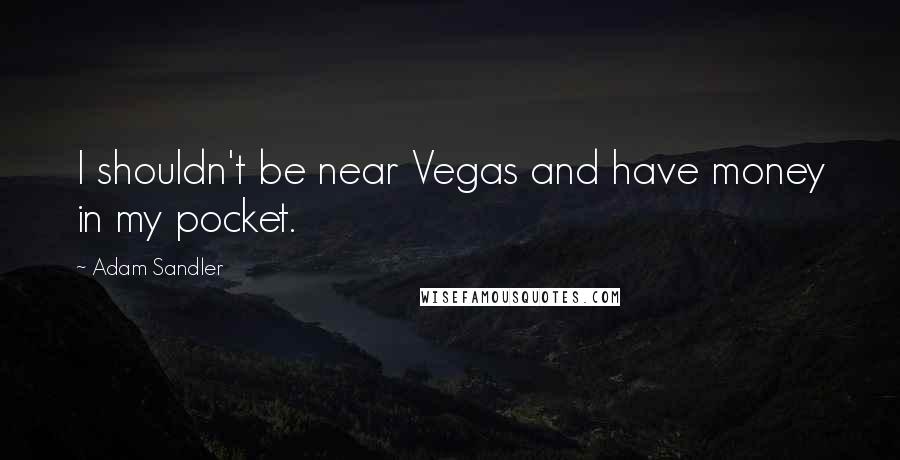 Adam Sandler Quotes: I shouldn't be near Vegas and have money in my pocket.