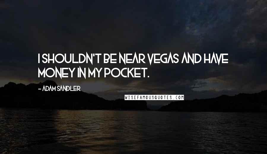 Adam Sandler Quotes: I shouldn't be near Vegas and have money in my pocket.