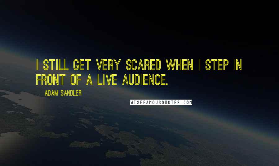 Adam Sandler Quotes: I still get very scared when I step in front of a live audience.