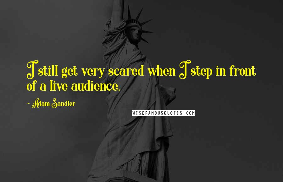 Adam Sandler Quotes: I still get very scared when I step in front of a live audience.