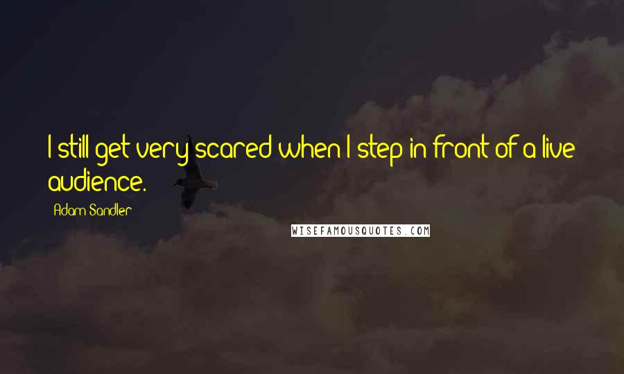 Adam Sandler Quotes: I still get very scared when I step in front of a live audience.