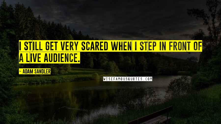 Adam Sandler Quotes: I still get very scared when I step in front of a live audience.