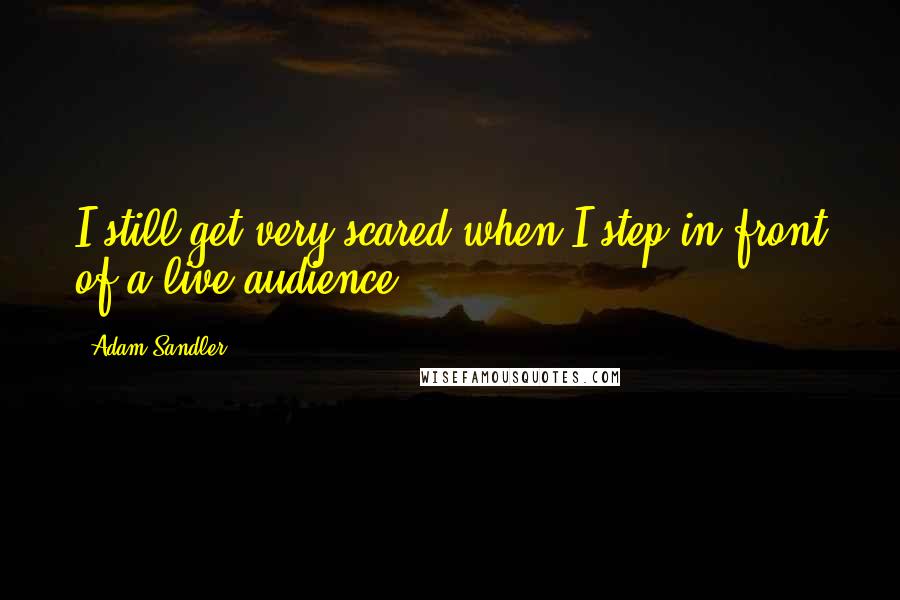 Adam Sandler Quotes: I still get very scared when I step in front of a live audience.