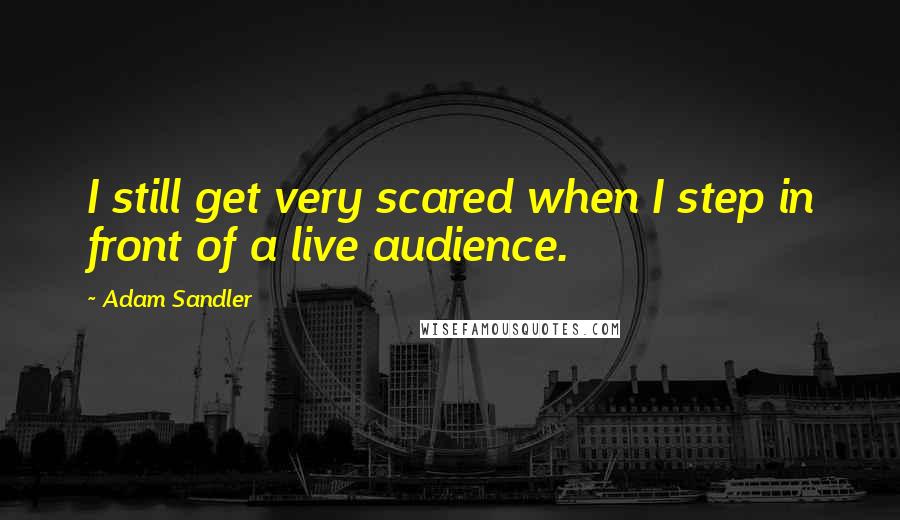 Adam Sandler Quotes: I still get very scared when I step in front of a live audience.