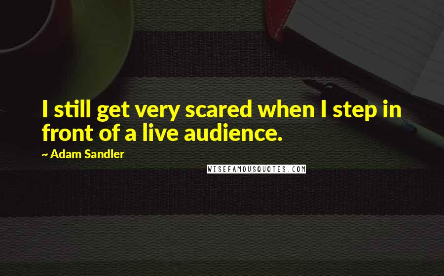 Adam Sandler Quotes: I still get very scared when I step in front of a live audience.