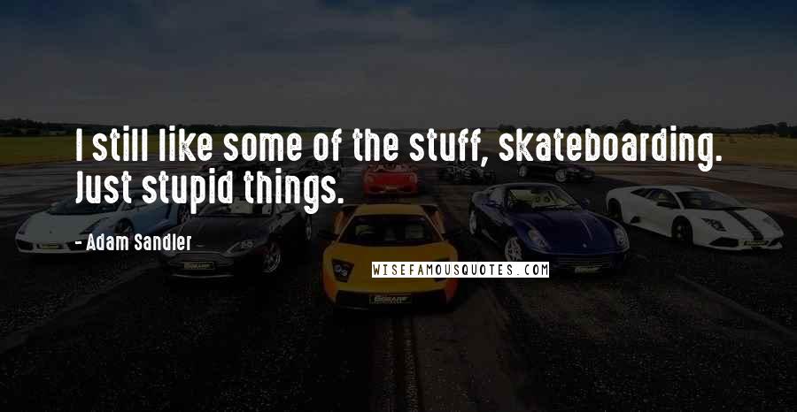 Adam Sandler Quotes: I still like some of the stuff, skateboarding. Just stupid things.