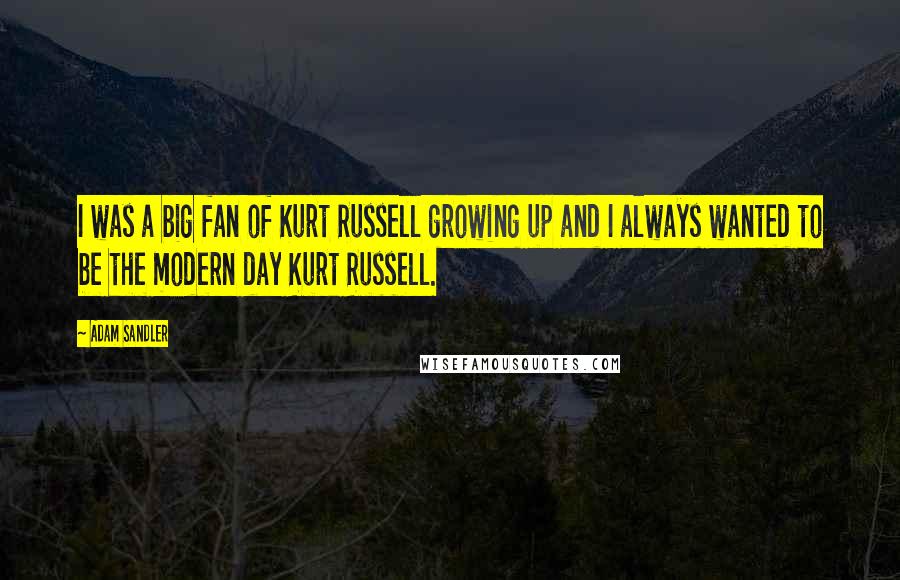 Adam Sandler Quotes: I was a big fan of Kurt Russell growing up and I always wanted to be the modern day Kurt Russell.