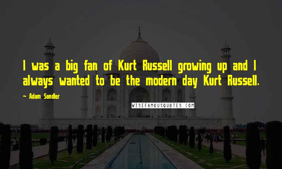 Adam Sandler Quotes: I was a big fan of Kurt Russell growing up and I always wanted to be the modern day Kurt Russell.