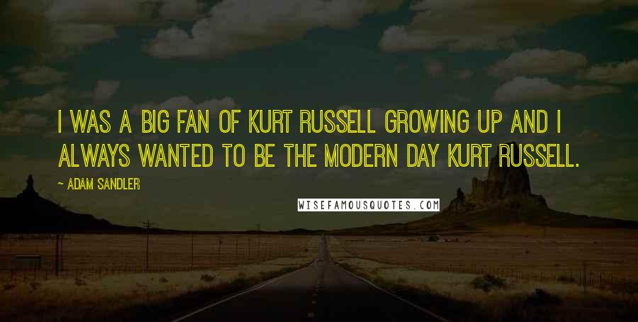 Adam Sandler Quotes: I was a big fan of Kurt Russell growing up and I always wanted to be the modern day Kurt Russell.