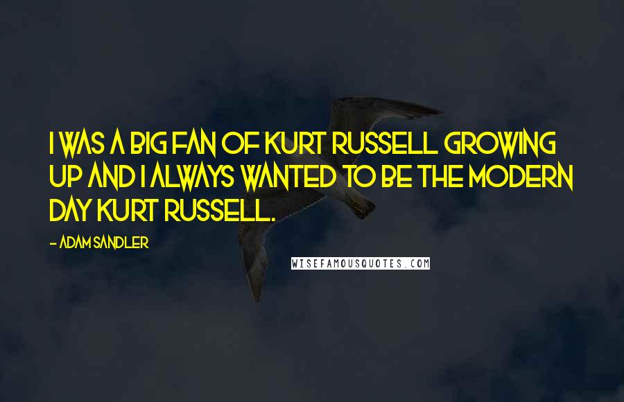 Adam Sandler Quotes: I was a big fan of Kurt Russell growing up and I always wanted to be the modern day Kurt Russell.