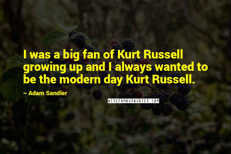 Adam Sandler Quotes: I was a big fan of Kurt Russell growing up and I always wanted to be the modern day Kurt Russell.