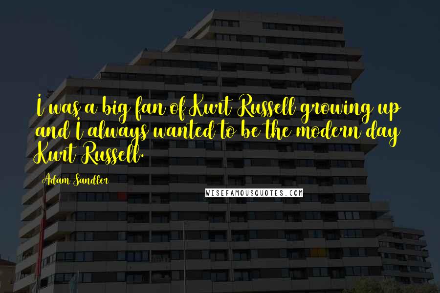 Adam Sandler Quotes: I was a big fan of Kurt Russell growing up and I always wanted to be the modern day Kurt Russell.