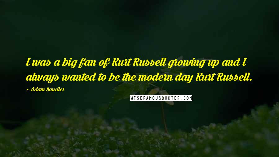 Adam Sandler Quotes: I was a big fan of Kurt Russell growing up and I always wanted to be the modern day Kurt Russell.